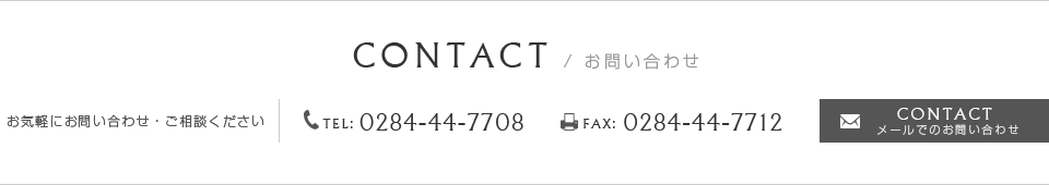 CONTACT／お問い合わせ お気軽にお問い合わせ・ご相談ください　TEL：0284-44-7708　FAX：0284-44-7712