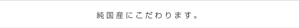 純国産にこだわります。