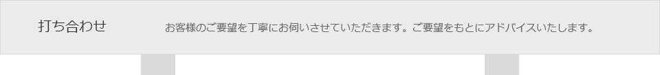 打ち合わせ　お客様のご要望を丁寧にお伺いさせていただきます。ご要望をもとにアドバイスいたします。